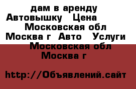 Cдам в аренду  Автовышку › Цена ­ 1 200 - Московская обл., Москва г. Авто » Услуги   . Московская обл.,Москва г.